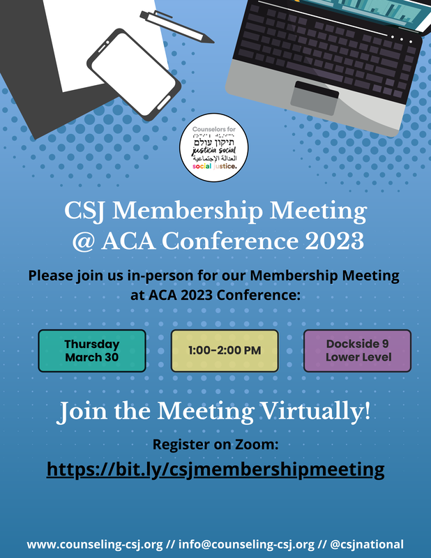 [Illustrations of papers,  tablet, pen, and laptop CSJ Membership Meeting @ ACA Conference 2023 Please join us in-person for our Membership Meeting at ACA 2023 Conference: Thursday, March 30 1pm-2pm Dockside 9 Lower Level Join the Meeting Virtually! Register on Zoom https://bit.ly/csjmembershipmeeting www.counseling-csj.org // info@counseling-csj.org // @csjnational