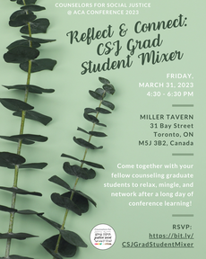 Counselors for Social Justice @ ACA Conference 2023 Reflect & Connect: CSJ Grad Student Mixer Friday, March 31, 2023 4:30 - 6:30 pm Miller Tavern 31 Bay Street Toronto, ON M5J 3B2, Canada Come together with your fellow counseling graduate students to relax, mingle, and network after a long day of conference learning! RSVP:  https://bit.ly/CSJGradStudentMixer CSJ Logo Background Image: Sage green background with stems of leaves on left of image